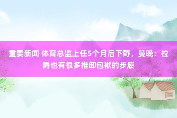 重要新闻 体育总监上任5个月后下野，曼晚：拉爵也有很多推卸包袱的步履