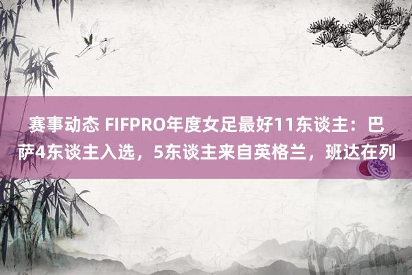 赛事动态 FIFPRO年度女足最好11东谈主：巴萨4东谈主入选，5东谈主来自英格兰，班达在列