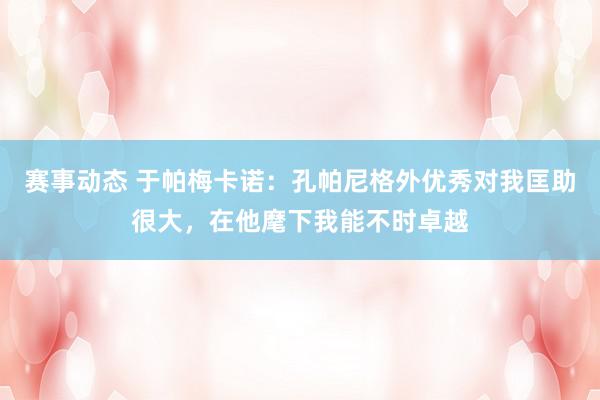 赛事动态 于帕梅卡诺：孔帕尼格外优秀对我匡助很大，在他麾下我能不时卓越