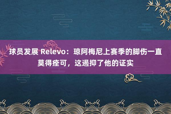 球员发展 Relevo：琼阿梅尼上赛季的脚伤一直莫得痊可，这遏抑了他的证实