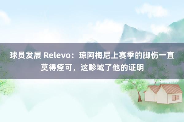 球员发展 Relevo：琼阿梅尼上赛季的脚伤一直莫得痊可，这畛域了他的证明