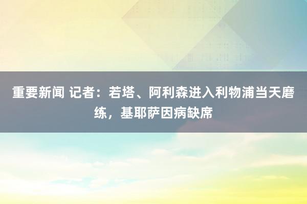 重要新闻 记者：若塔、阿利森进入利物浦当天磨练，基耶萨因病缺席