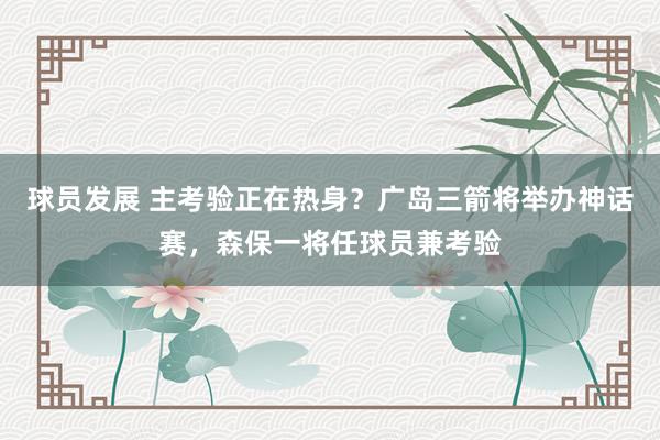 球员发展 主考验正在热身？广岛三箭将举办神话赛，森保一将任球员兼考验