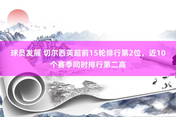 球员发展 切尔西英超前15轮排行第2位，近10个赛季同时排行第二高