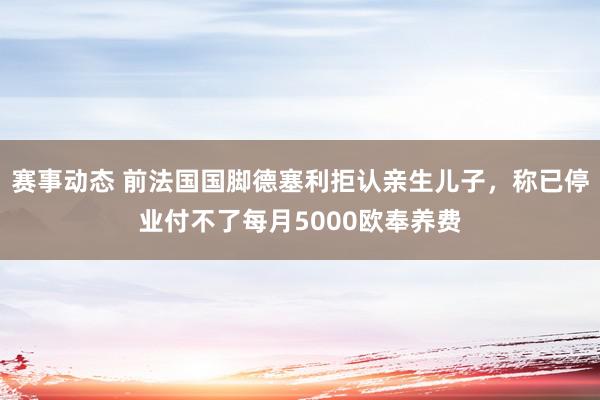 赛事动态 前法国国脚德塞利拒认亲生儿子，称已停业付不了每月5000欧奉养费