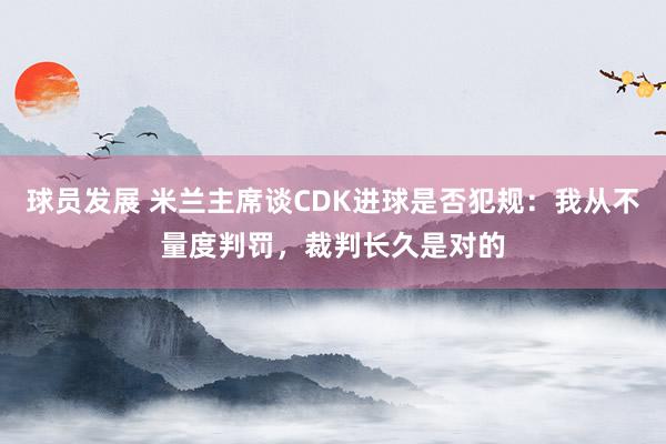 球员发展 米兰主席谈CDK进球是否犯规：我从不量度判罚，裁判长久是对的