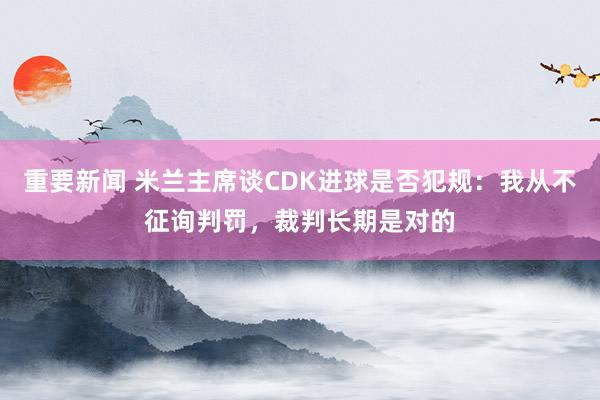 重要新闻 米兰主席谈CDK进球是否犯规：我从不征询判罚，裁判长期是对的