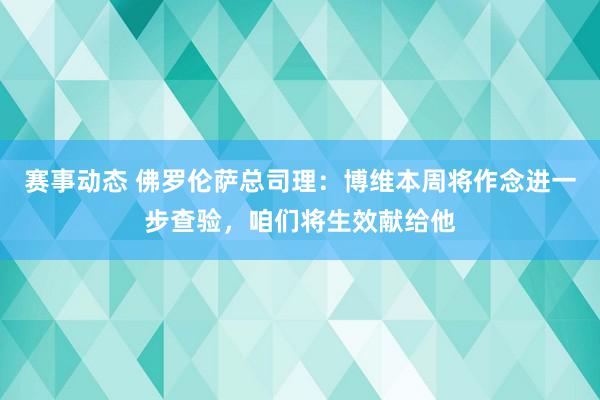 赛事动态 佛罗伦萨总司理：博维本周将作念进一步查验，咱们将生效献给他