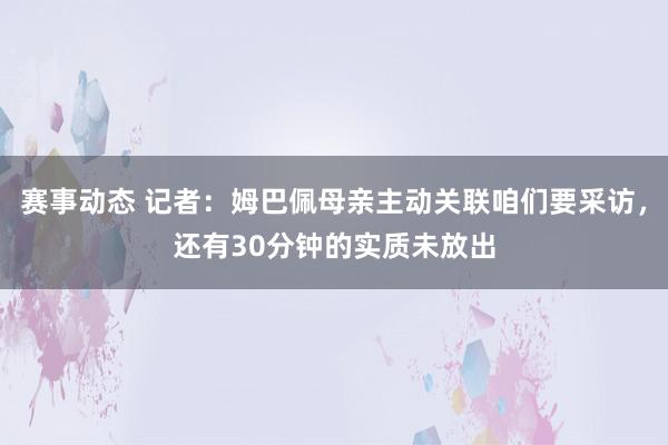 赛事动态 记者：姆巴佩母亲主动关联咱们要采访，还有30分钟的实质未放出