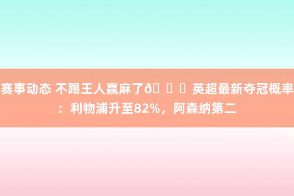 赛事动态 不踢王人赢麻了😅英超最新夺冠概率：利物浦升至82%，阿森纳第二