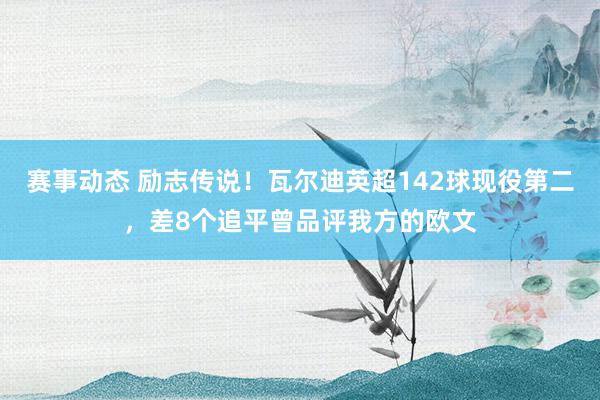 赛事动态 励志传说！瓦尔迪英超142球现役第二，差8个追平曾品评我方的欧文