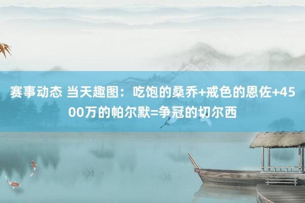 赛事动态 当天趣图：吃饱的桑乔+戒色的恩佐+4500万的帕尔默=争冠的切尔西