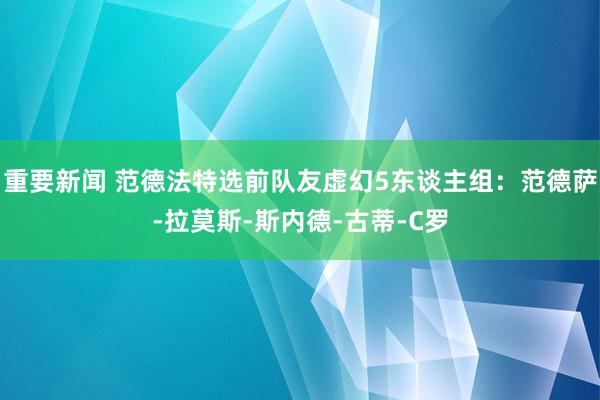 重要新闻 范德法特选前队友虚幻5东谈主组：范德萨-拉莫斯-斯内德-古蒂-C罗