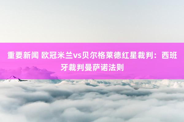 重要新闻 欧冠米兰vs贝尔格莱德红星裁判：西班牙裁判曼萨诺法则