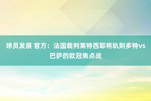 球员发展 官方：法国裁判莱特西耶将轨则多特vs巴萨的欧冠焦点战