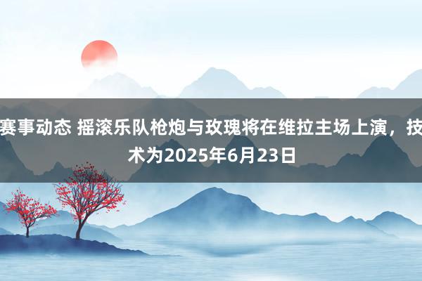 赛事动态 摇滚乐队枪炮与玫瑰将在维拉主场上演，技术为2025年6月23日