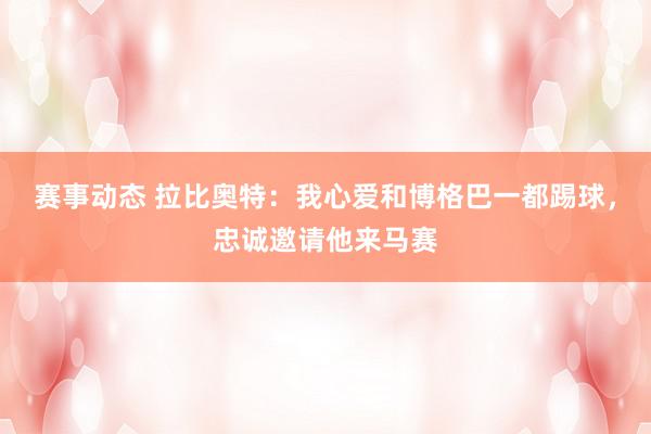 赛事动态 拉比奥特：我心爱和博格巴一都踢球，忠诚邀请他来马赛