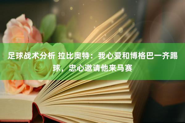 足球战术分析 拉比奥特：我心爱和博格巴一齐踢球，忠心邀请他来马赛