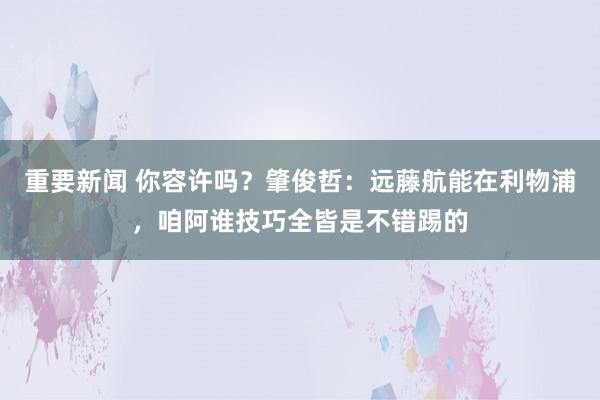 重要新闻 你容许吗？肇俊哲：远藤航能在利物浦，咱阿谁技巧全皆是不错踢的