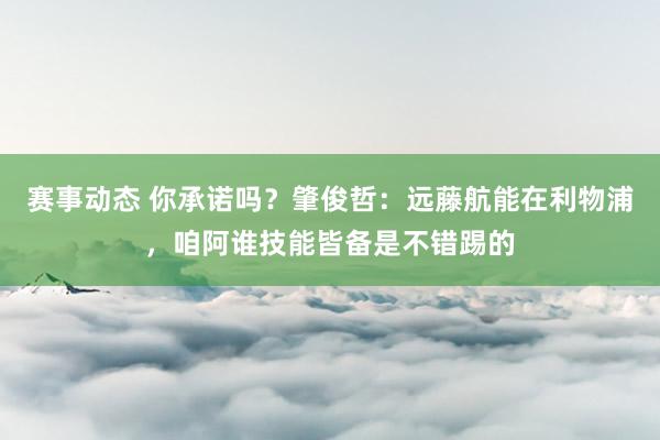 赛事动态 你承诺吗？肇俊哲：远藤航能在利物浦，咱阿谁技能皆备是不错踢的