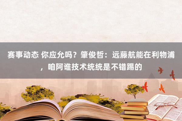 赛事动态 你应允吗？肇俊哲：远藤航能在利物浦，咱阿谁技术统统是不错踢的