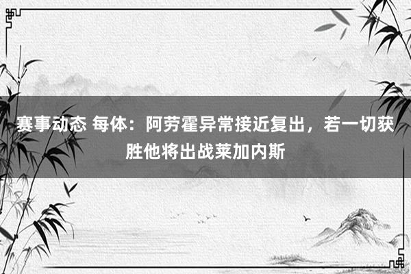 赛事动态 每体：阿劳霍异常接近复出，若一切获胜他将出战莱加内斯