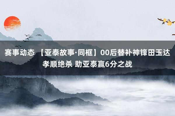 赛事动态 【亚泰故事·同框】00后替补神锋田玉达孝顺绝杀 助亚泰赢6分之战