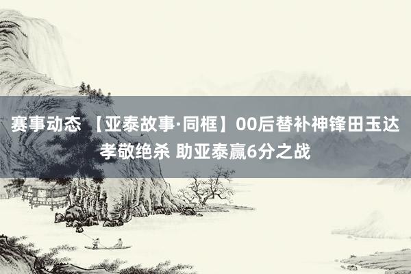 赛事动态 【亚泰故事·同框】00后替补神锋田玉达孝敬绝杀 助亚泰赢6分之战