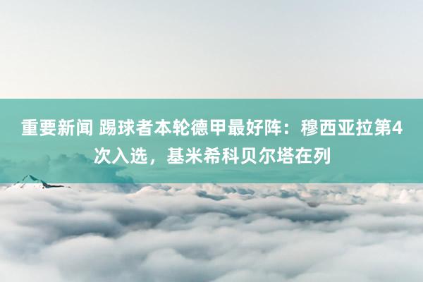 重要新闻 踢球者本轮德甲最好阵：穆西亚拉第4次入选，基米希科贝尔塔在列