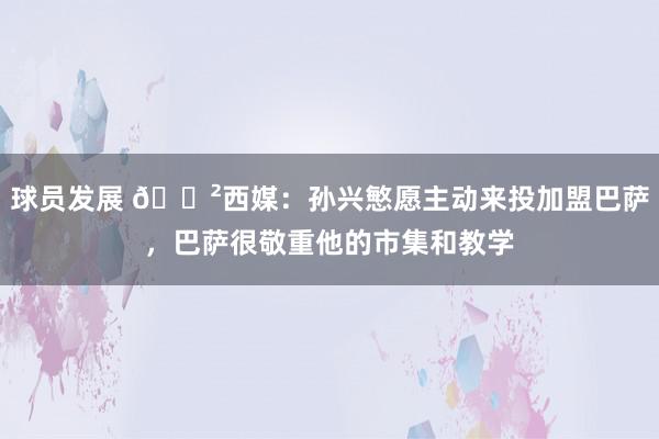 球员发展 😲西媒：孙兴慜愿主动来投加盟巴萨，巴萨很敬重他的市集和教学