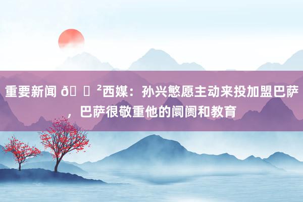 重要新闻 😲西媒：孙兴慜愿主动来投加盟巴萨，巴萨很敬重他的阛阓和教育