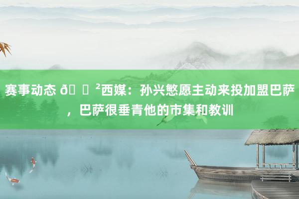 赛事动态 😲西媒：孙兴慜愿主动来投加盟巴萨，巴萨很垂青他的市集和教训