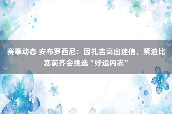 赛事动态 安布罗西尼：因扎吉高出迷信，紧迫比赛前齐会挑选“好运内衣”