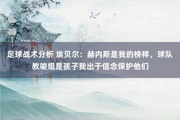 足球战术分析 埃贝尔：赫内斯是我的榜样，球队教唆组是孩子我出于信念保护他们