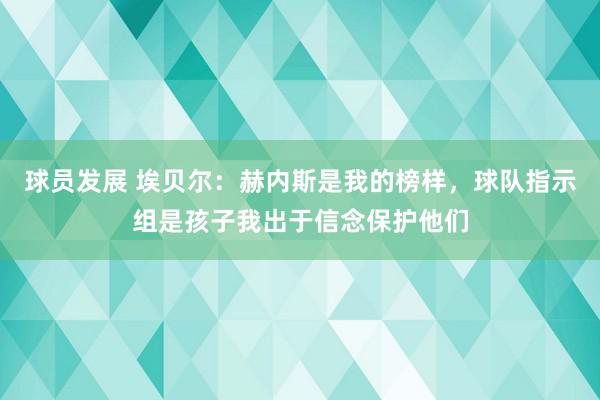 球员发展 埃贝尔：赫内斯是我的榜样，球队指示组是孩子我出于信念保护他们