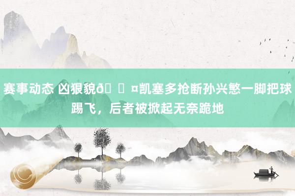 赛事动态 凶狠貌😤凯塞多抢断孙兴慜一脚把球踢飞，后者被掀起无奈跪地