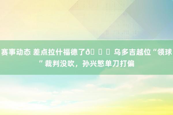 赛事动态 差点拉什福德了😅乌多吉越位“领球”裁判没吹，孙兴慜单刀打偏