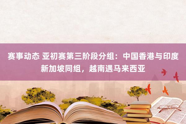 赛事动态 亚初赛第三阶段分组：中国香港与印度新加坡同组，越南遇马来西亚