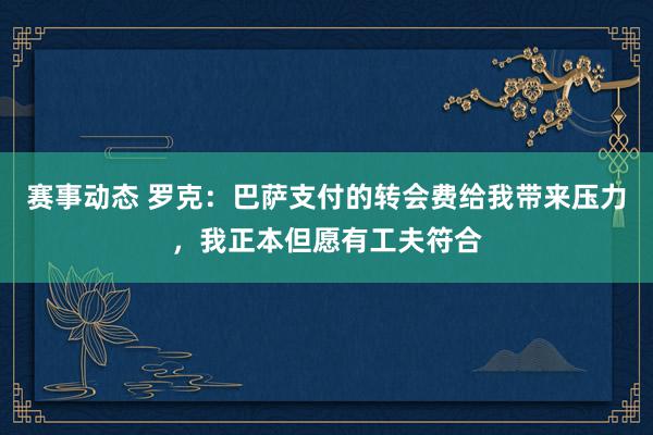 赛事动态 罗克：巴萨支付的转会费给我带来压力，我正本但愿有工夫符合