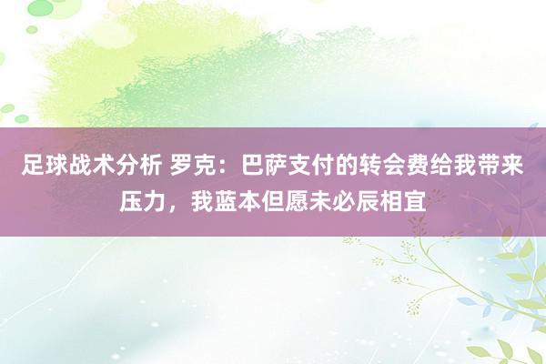 足球战术分析 罗克：巴萨支付的转会费给我带来压力，我蓝本但愿未必辰相宜