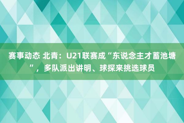 赛事动态 北青：U21联赛成“东说念主才蓄池塘”，多队派出讲明、球探来挑选球员