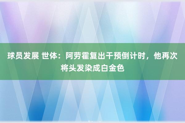 球员发展 世体：阿劳霍复出干预倒计时，他再次将头发染成白金色