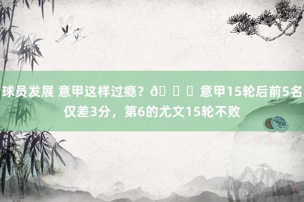 球员发展 意甲这样过瘾？😏意甲15轮后前5名仅差3分，第6的尤文15轮不败