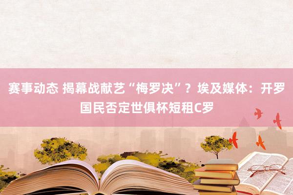 赛事动态 揭幕战献艺“梅罗决”？埃及媒体：开罗国民否定世俱杯短租C罗