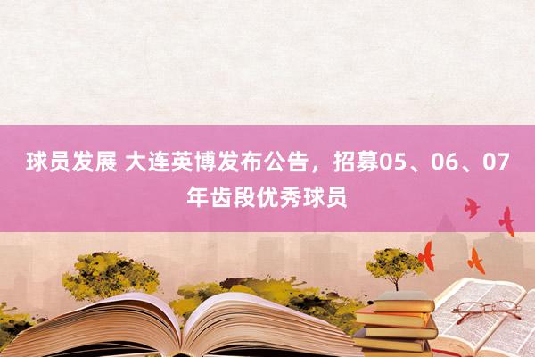 球员发展 大连英博发布公告，招募05、06、07年齿段优秀球员