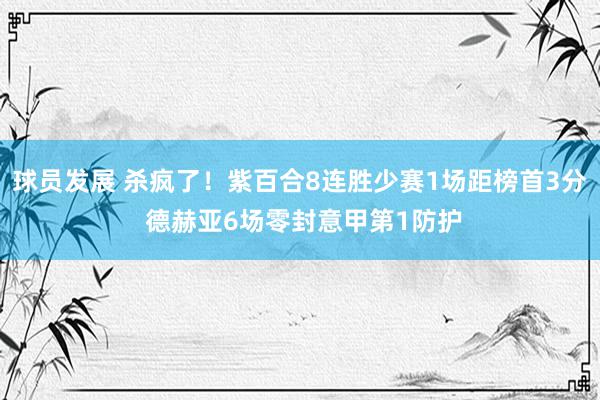 球员发展 杀疯了！紫百合8连胜少赛1场距榜首3分 德赫亚6场零封意甲第1防护