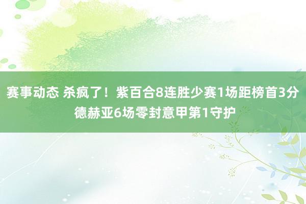 赛事动态 杀疯了！紫百合8连胜少赛1场距榜首3分 德赫亚6场零封意甲第1守护