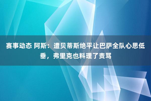 赛事动态 阿斯：遭贝蒂斯绝平让巴萨全队心思低垂，弗里克也料理了责骂