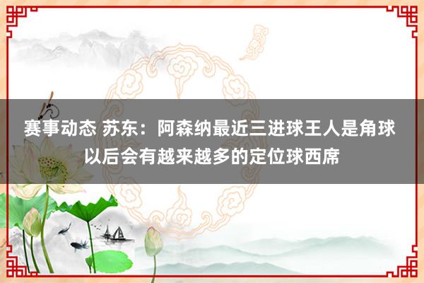 赛事动态 苏东：阿森纳最近三进球王人是角球 以后会有越来越多的定位球西席