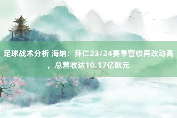 足球战术分析 海纳：拜仁23/24赛季营收再改动高，总营收达10.17亿欧元